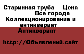 Старинная труба  › Цена ­ 20 000 - Все города Коллекционирование и антиквариат » Антиквариат   